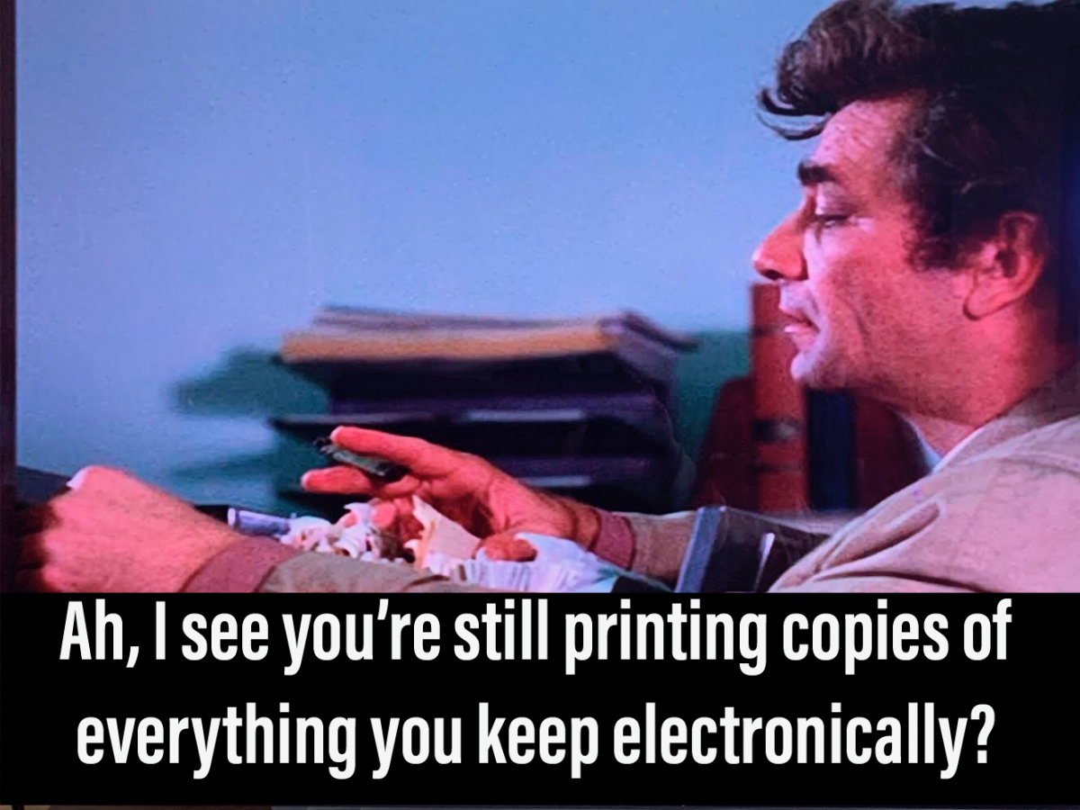 I SEE YOU'RE STILL PRINTING COPIES OF EVERYTHING YOU KEEP ELECTRONICALLY