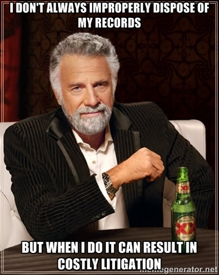 I DON'T ALWAYS IMPROPERLY DISPOSE OF MY RECORDS, BUT WHEN I DO IT CAN RESULT IN COSTLY LITIGATION