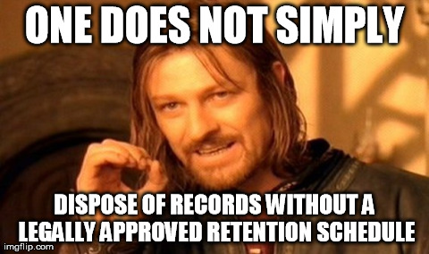 ONE DOES NOT SIMPLY DISPOSE OF RECORDS WITHOUT A LEGALLY APPROVED RETENTION SCHEDULE