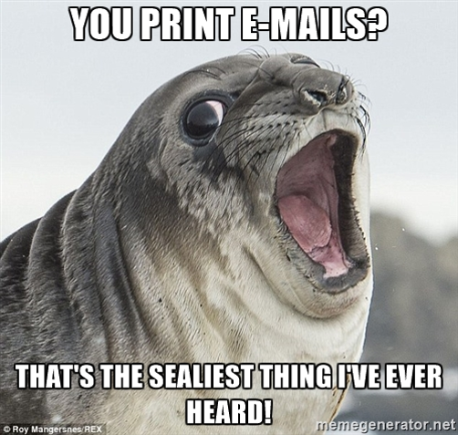 YOU PRINT EMAILS? THAT'S THE SEALIEST THING I'VE EVER HEARD!