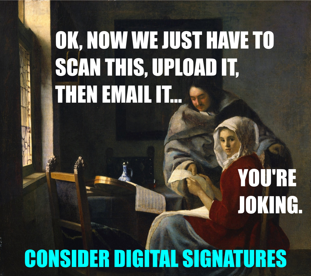 OK, NOW WE JUST NEED TO SCAN THIS, UPLOAD IT, AND EMAIL IT...YOU'RE JOKING. CONSIDER DIGITAL SIGNATURES