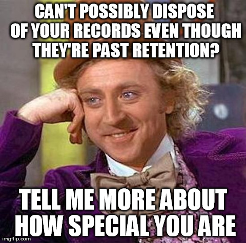 CAN'T POSSIBLY DISPOSE OF YOUR RECORDS EVEN THOUGH THEY'RE PAST RETENTION? TELL ME MORE ABOUT HOW SPECIAL YOU ARE
