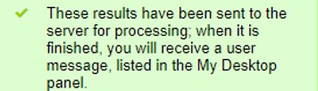 A message with a checkmark against a green background that confirms: “These results have been sent to the server for processing; when it is finished, you will receive a user message, listed in the My Desktop panel”.